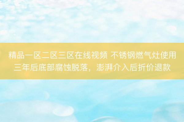 精品一区二区三区在线视频 不锈钢燃气灶使用三年后底部腐蚀脱落，澎湃介入后折价退款