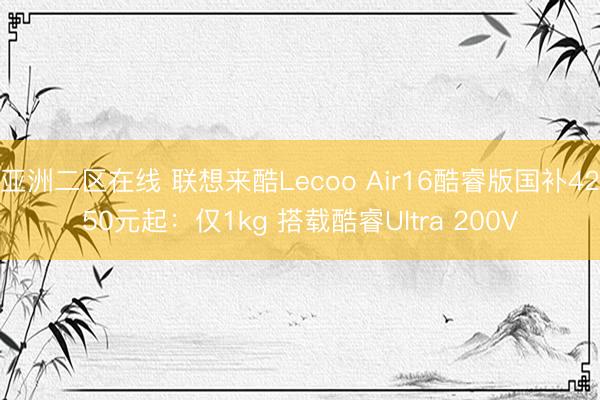 亚洲二区在线 联想来酷Lecoo Air16酷睿版国补4250元起:仅1kg 搭载酷睿Ultra 200V