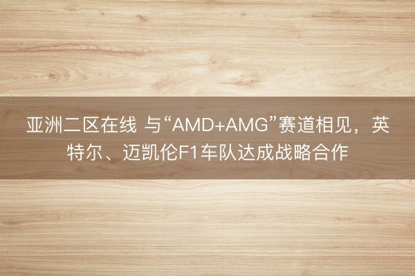 亚洲二区在线 与“AMD+AMG”赛道相见，英特尔、迈凯伦F1车队达成战略合作