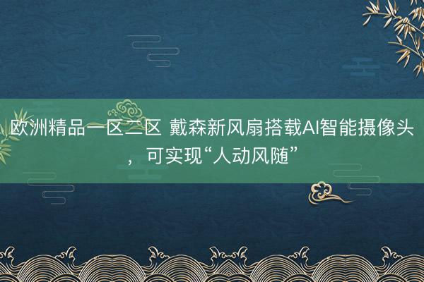 欧洲精品一区二区 戴森新风扇搭载AI智能摄像头，可实现“人动风随”