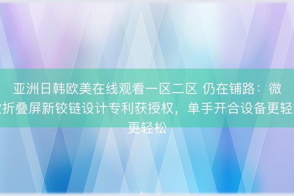 亚洲日韩欧美在线观看一区二区 仍在铺路：微软折叠屏新铰链设计专利获授权，单手开合设备更轻松