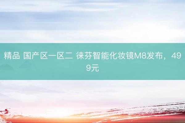 精品 国产区一区二 徕芬智能化妆镜M8发布，499元