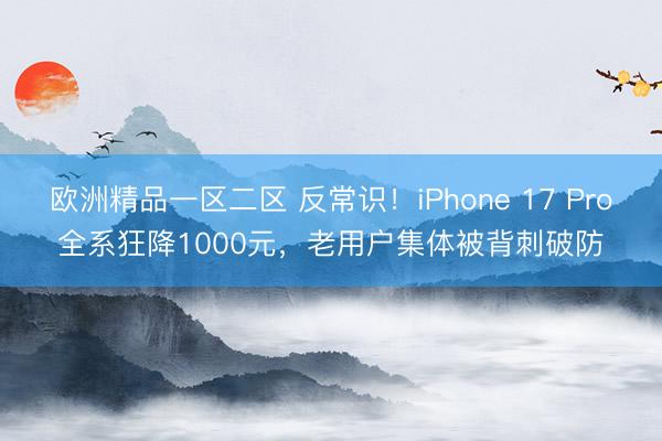 欧洲精品一区二区 反常识！iPhone 17 Pro全系狂降1000元，老用户集体被背刺破防
