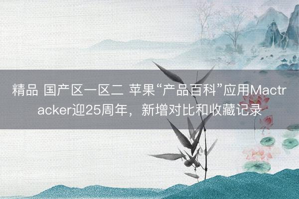 精品 国产区一区二 苹果“产品百科”应用Mactracker迎25周年，新增对比和收藏记录