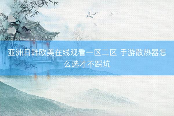 亚洲日韩欧美在线观看一区二区 手游散热器怎么选才不踩坑