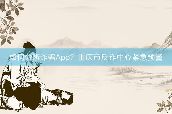 如何分辨诈骗App？重庆市反诈中心紧急预警