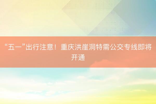 “五一”出行注意！重庆洪崖洞特需公交专线即将开通