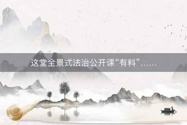 这堂全景式法治公开课“有料”……