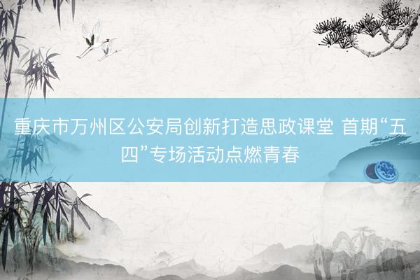 重庆市万州区公安局创新打造思政课堂 首期“五四”专场活动点燃青春