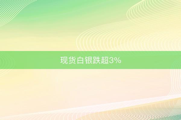 现货白银跌超3%