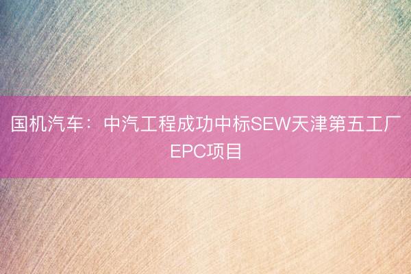 国机汽车：中汽工程成功中标SEW天津第五工厂EPC项目