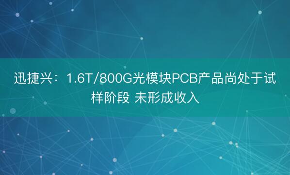 迅捷兴：1.6T/800G光模块PCB产品尚处于试样阶段 未形成收入
