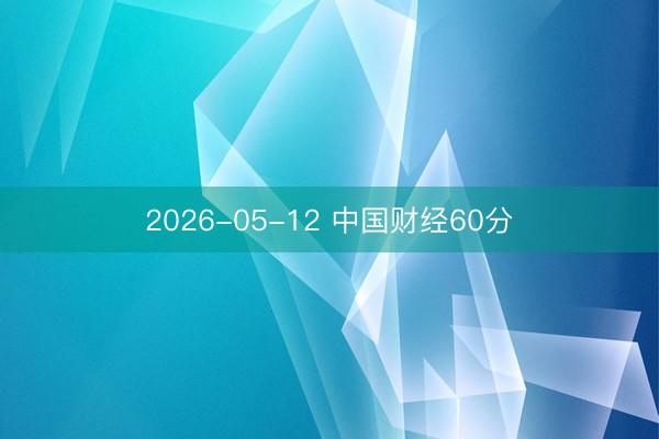 2026-05-12 中国财经60分