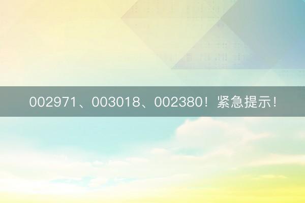 002971、003018、002380！紧急提示！
