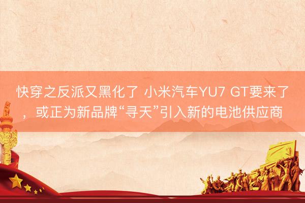 快穿之反派又黑化了 小米汽车YU7 GT要来了，或正为新品牌“寻天”引入新的电池供应商