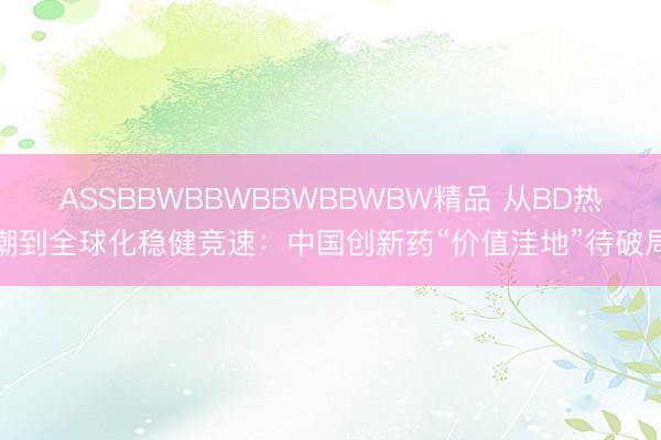 ASSBBWBBWBBWBBWBW精品 从BD热潮到全球化稳健竞速：中国创新药“价值洼地”待破局