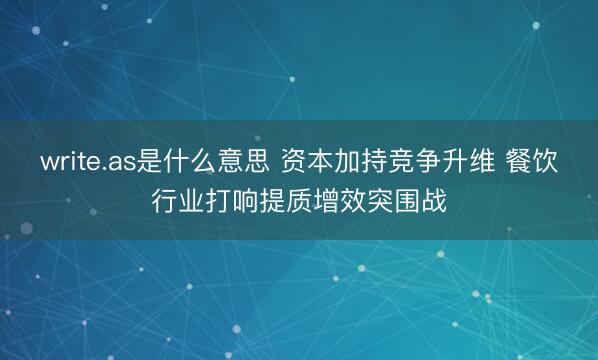 write.as是什么意思 资本加持竞争升维 餐饮行业打响提质增效突围战
