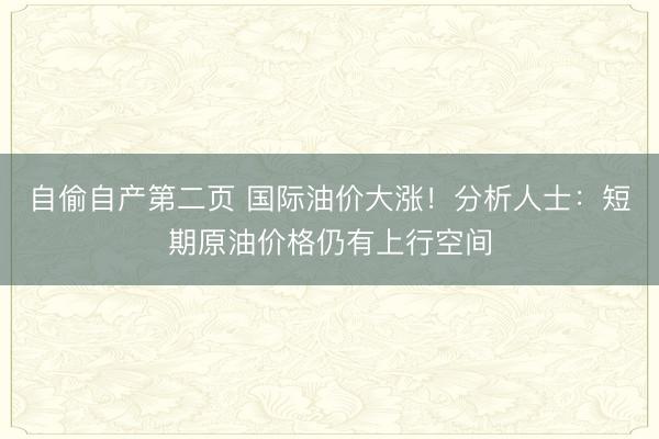 自偷自产第二页 国际油价大涨！分析人士：短期原油价格仍有上行空间