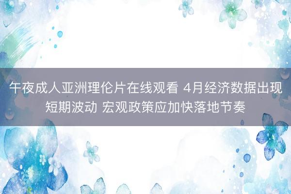 午夜成人亚洲理伦片在线观看 4月经济数据出现短期波动 宏观政策应加快落地节奏