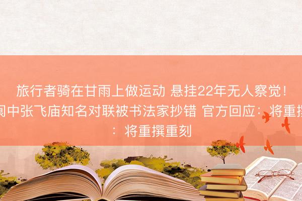旅行者骑在甘雨上做运动 悬挂22年无人察觉!四川阆中张飞庙知名对联被书法家抄错 官方回应:将重撰重刻