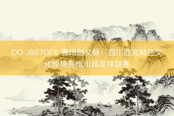 OO J867DFX 赛场融文脉！四川西充特色文化惊艳亮相川超足球联赛