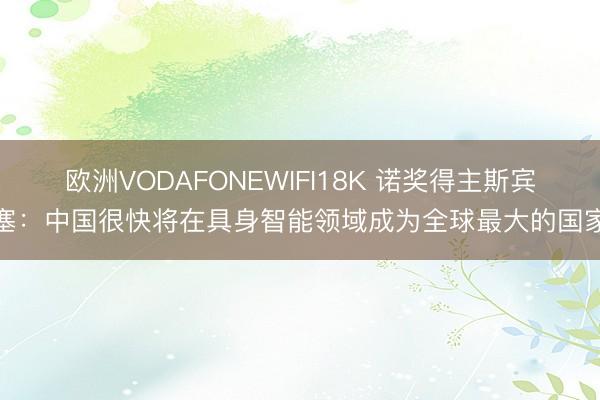 欧洲VODAFONEWIFI18K 诺奖得主斯宾塞：中国很快将在具身智能领域成为全球最大的国家