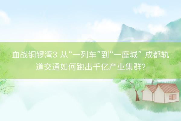 血战铜锣湾3 从“一列车”到“一座城” 成都轨道交通如何跑出千亿产业集群？