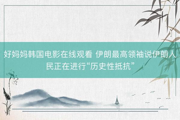 好妈妈韩国电影在线观看 伊朗最高领袖说伊朗人民正在进行“历史性抵抗”