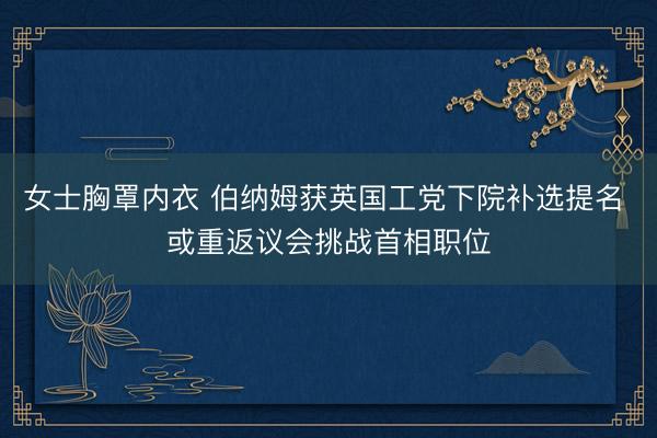 女士胸罩内衣 伯纳姆获英国工党下院补选提名 或重返议会挑战首相职位