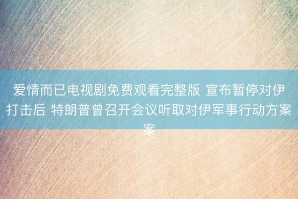 爱情而已电视剧免费观看完整版 宣布暂停对伊打击后 特朗普曾召开会议听取对伊军事行动方案