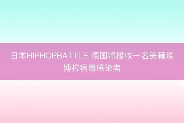日本HIPHOPBATTLE 德国将接收一名美籍埃博拉病毒感染者