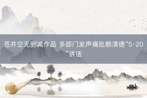 苍井空无删减作品 多部门发声痛批赖清德“5·20”讲话