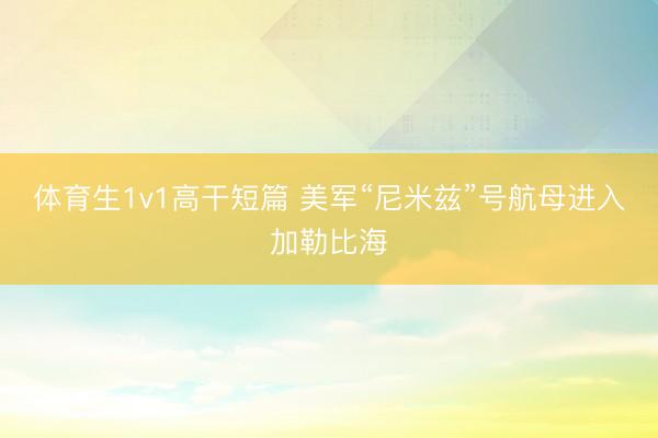 体育生1v1高干短篇 美军“尼米兹”号航母进入加勒比海