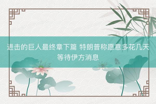 进击的巨人最终章下篇 特朗普称愿意多花几天等待伊方消息
