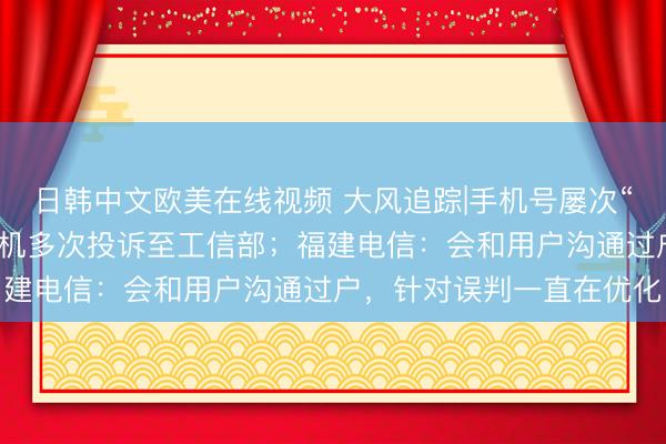 日韩中文欧美在线视频 大风追踪|手机号屡次“反诈保护性停机”，为复机多次投诉至工信部；福建电信：会和用户沟通过户，针对误判一直在优化