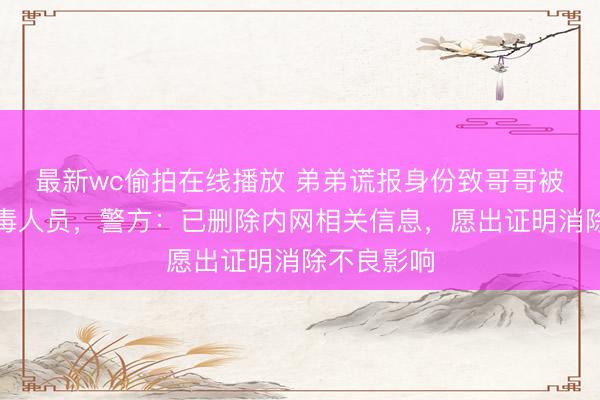 最新wc偷拍在线播放 弟弟谎报身份致哥哥被登记为吸毒人员，警方：已删除内网相关信息，愿出证明消除不良影响