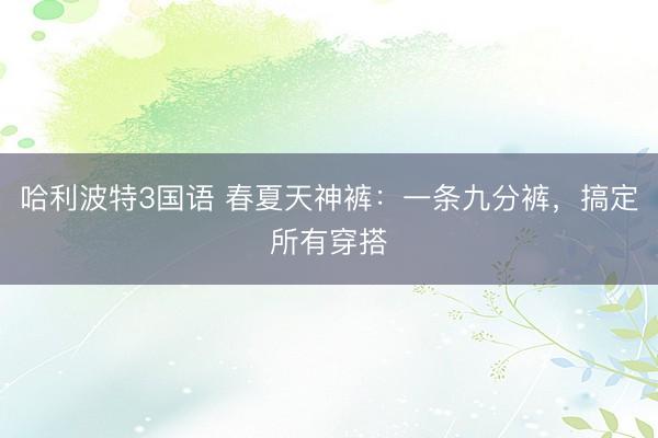 哈利波特3国语 春夏天神裤：一条九分裤，搞定所有穿搭