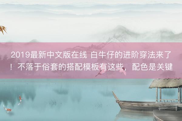2019最新中文版在线 白牛仔的进阶穿法来了！不落于俗套的搭配模板有这些，配色是关键