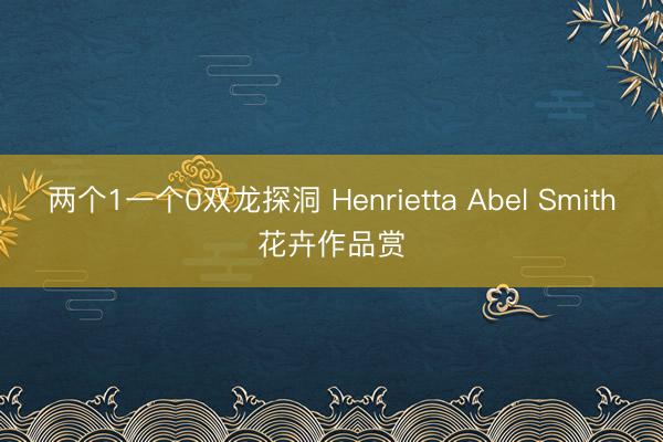 两个1一个0双龙探洞 Henrietta Abel Smith花卉作品赏