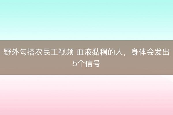 野外勾搭农民工视频 血液黏稠的人，身体会发出5个信号