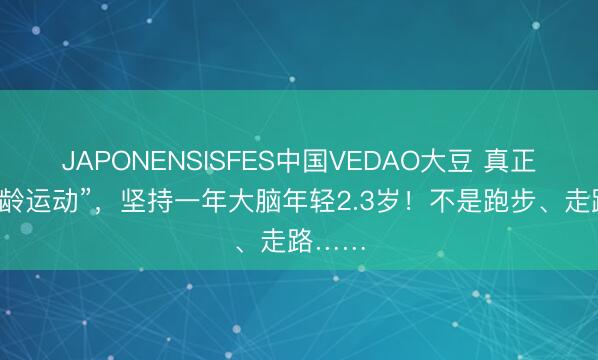 JAPONENSISFES中国VEDAO大豆 真正的“逆龄运动”，坚持一年大脑年轻2.3岁！不是跑步、走路……