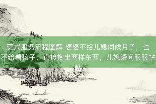 莞式服务流程图解 婆婆不给儿媳伺候月子，也不给看孩子，直接掏出两样东西，儿媳瞬间服服帖