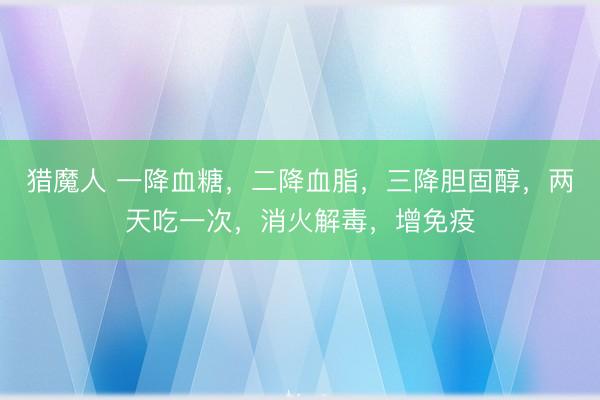 猎魔人 一降血糖，二降血脂，三降胆固醇，两天吃一次，消火解毒，增免疫