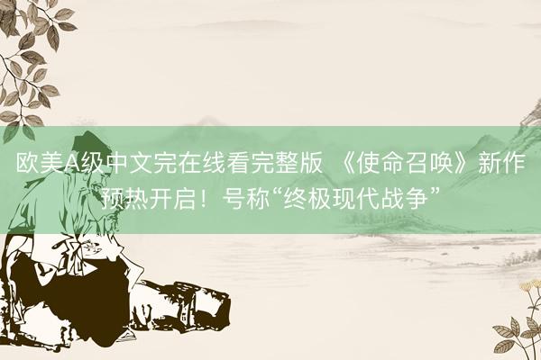 欧美A级中文完在线看完整版 《使命召唤》新作预热开启！号称“终极现代战争”
