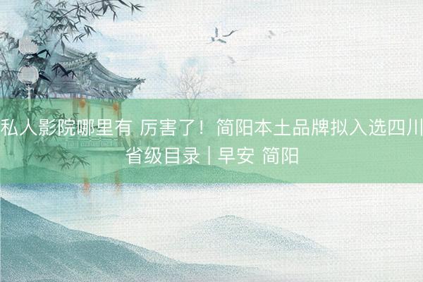 私人影院哪里有 厉害了!简阳本土品牌拟入选四川省级目录 | 早安 简阳
