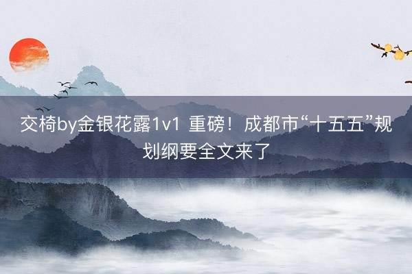 交椅by金银花露1v1 重磅！成都市“十五五”规划纲要全文来了