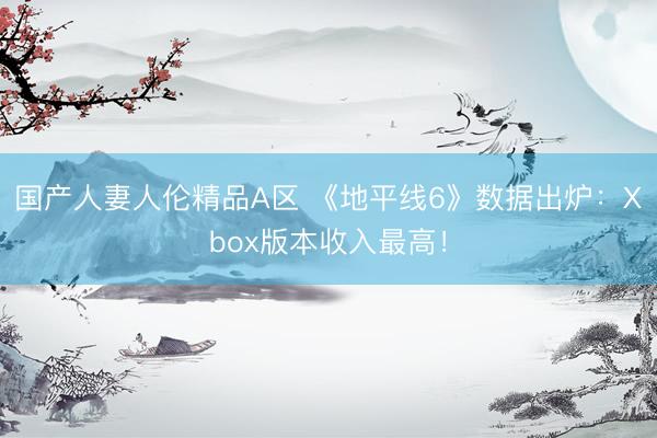 国产人妻人伦精品A区 《地平线6》数据出炉：Xbox版本收入最高！