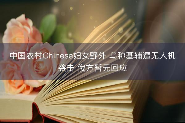 中国农村Chinese妇女野外 乌称基辅遭无人机袭击 俄方暂无回应