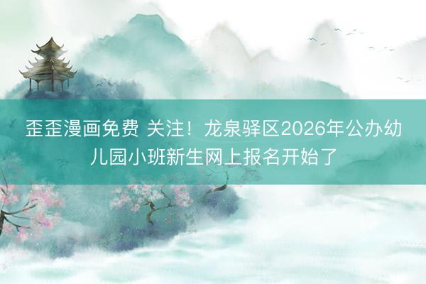 歪歪漫画免费 关注！龙泉驿区2026年公办幼儿园小班新生网上报名开始了