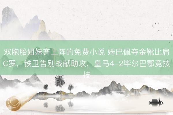 双胞胎姐妹齐上阵的免费小说 姆巴佩夺金靴比肩C罗,铁卫告别战献助攻,皇马4-2毕尔巴鄂竞技